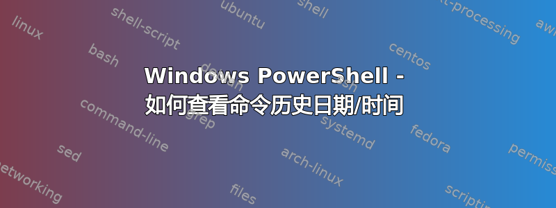 Windows PowerShell - 如何查看命令历史日期/时间