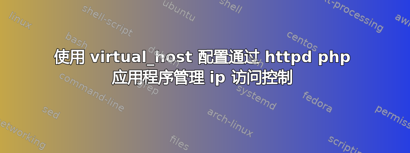 使用 virtual_host 配置通过 httpd php 应用程序管理 ip 访问控制