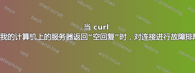 当 curl 从我的计算机上的服务器返回“空回复”时，对连接进行故障排除