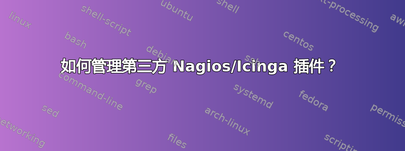 如何管理第三方 Nagios/Icinga 插件？