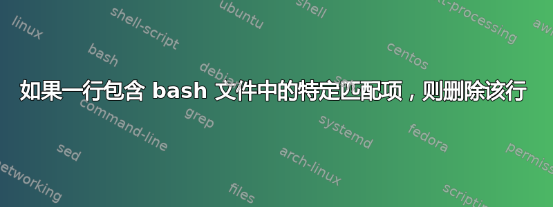 如果一行包含 bash 文件中的特定匹配项，则删除该行