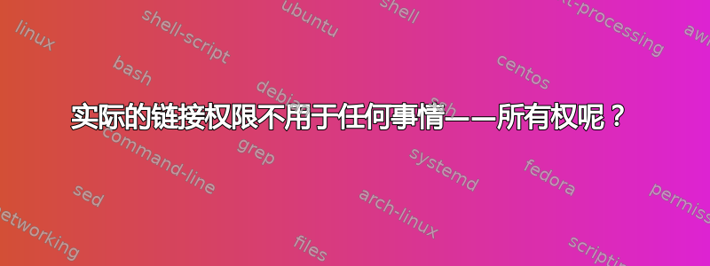 实际的链接权限不用于任何事情——所有权呢？