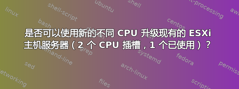 是否可以使用新的不同 CPU 升级现有的 ESXi 主机服务器（2 个 CPU 插槽，1 个已使用）？