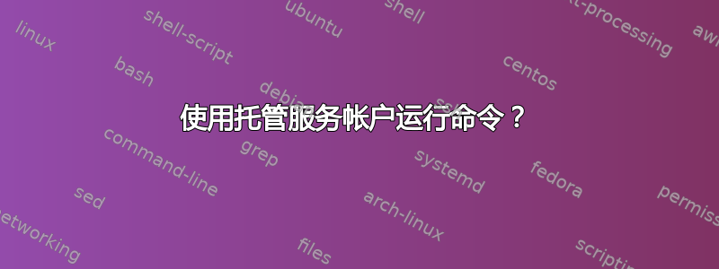 使用托管服务帐户运行命令？