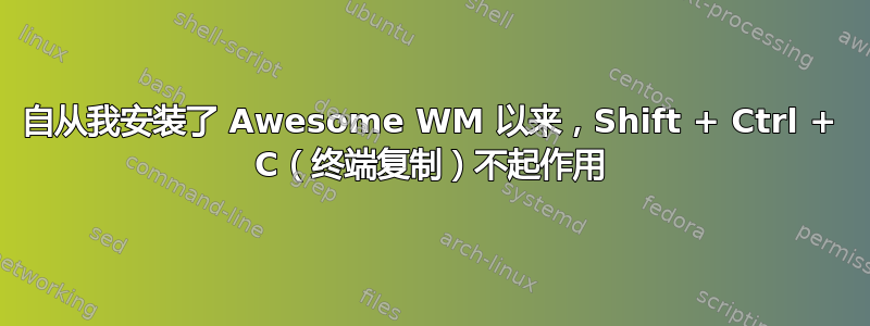 自从我安装了 Awesome WM 以来，Shift + Ctrl + C（终端复制）不起作用