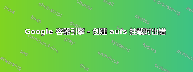 Google 容器引擎 - 创建 aufs 挂载时出错