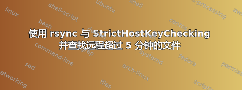 使用 rsync 与 StrictHostKeyChecking 并查找远程超过 5 分钟的文件