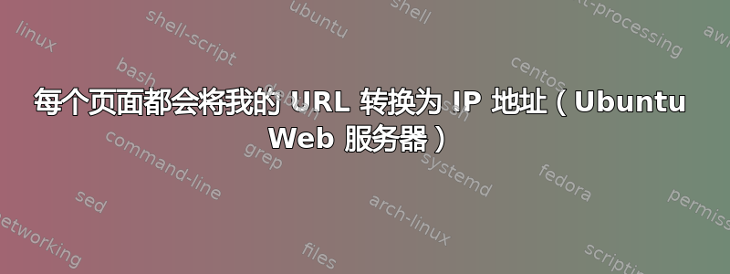 每个页面都会将我的 URL 转换为 IP 地址（Ubuntu Web 服务器）