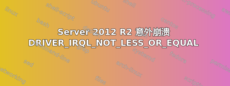 Server 2012 R2 意外崩溃 DRIVER_IRQL_NOT_LESS_OR_EQUAL