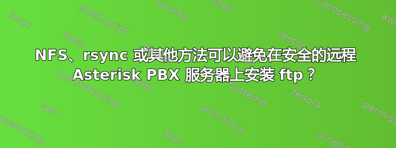 NFS、rsync 或其他方法可以避免在安全的远程 Asterisk PBX 服务器上安装 ftp？