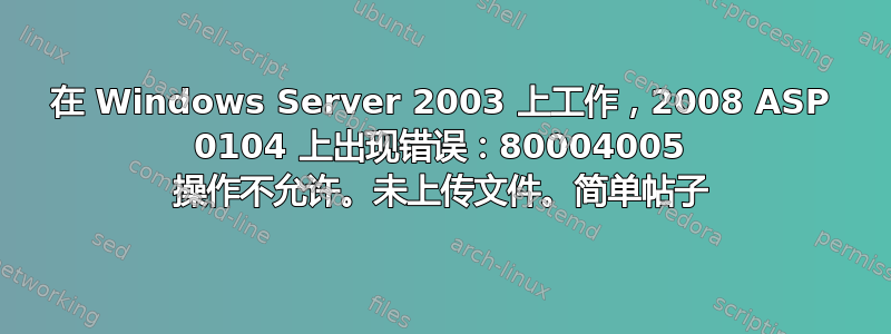 在 Windows Server 2003 上工作，2008 ASP 0104 上出现错误：80004005 操作不允许。未上传文件。简单帖子