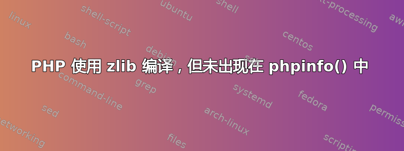 PHP 使用 zlib 编译，但未出现在 phpinfo() 中