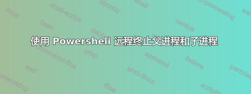 使用 Powershell 远程终止父进程和子进程