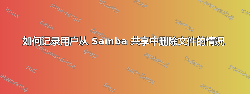 如何记录用户从 Samba 共享中删除文件的情况