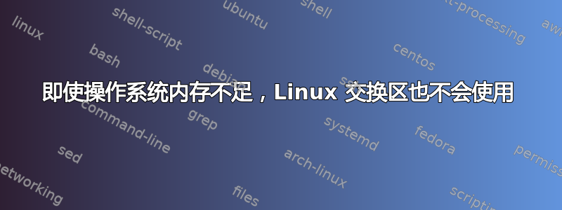 即使操作系统内存不足，Linux 交换区也不会使用