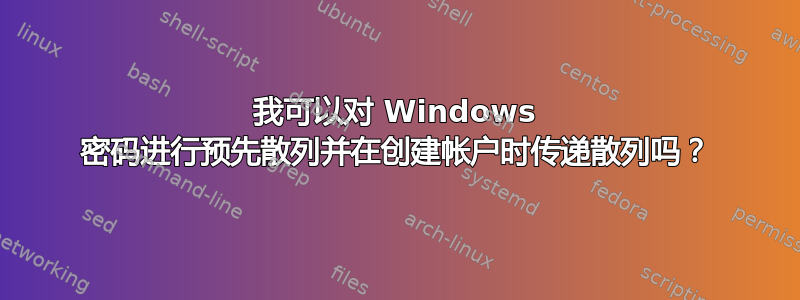 我可以对 Windows 密码进行预先散列并在创建帐户时传递散列吗？