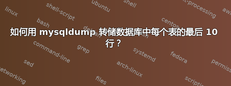 如何用 mysqldump 转储数据库中每个表的最后 10 行？