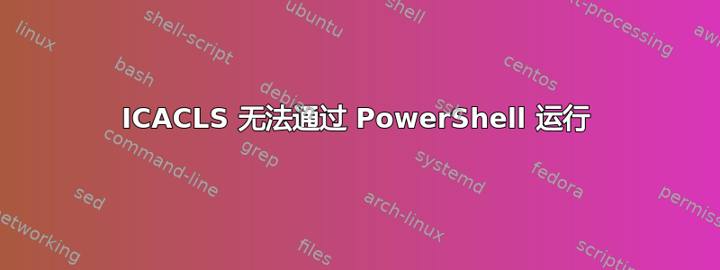 ICACLS 无法通过 PowerShell 运行