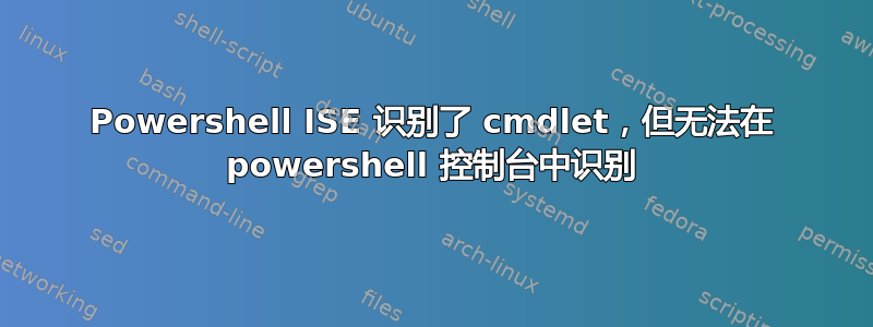 Powershell ISE 识别了 cmdlet，但无法在 powershell 控制台中识别