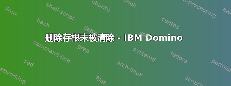 删除存根未被清除 - IBM Domino