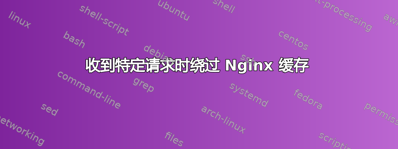 收到特定请求时绕过 Nginx 缓存