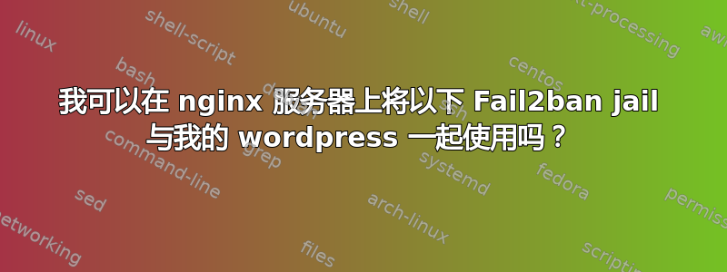 我可以在 nginx 服务器上将以下 Fail2ban jail 与我的 wordpress 一起使用吗？