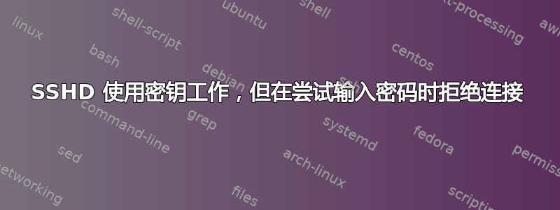 SSHD 使用密钥工作，但在尝试输入密码时拒绝连接