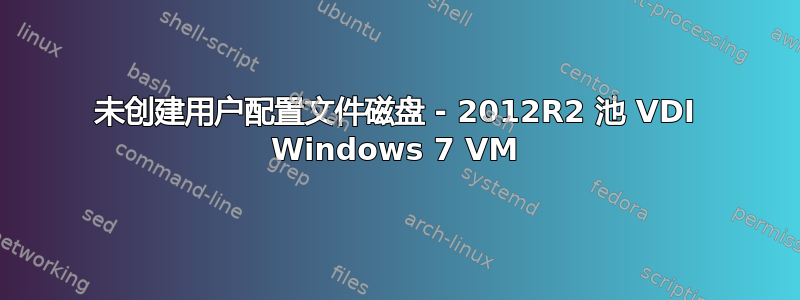 未创建用户配置文件磁盘 - 2012R2 池 VDI Windows 7 VM