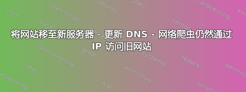 将网站移至新服务器 - 更新 DNS - 网络爬虫仍然通过 IP 访问旧网站