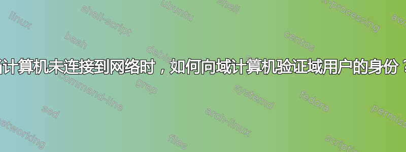 当计算机未连接到网络时，如何向域计算机验证域用户的身份？