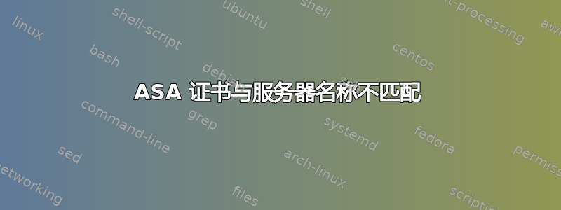 ASA 证书与服务器名称不匹配