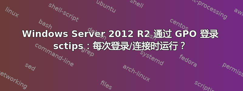 Windows Server 2012 R2 通过 GPO 登录 sctips：每次登录/连接时运行？