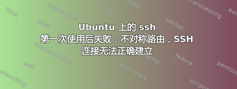 Ubuntu 上的 ssh 第一次使用后失败：不对称路由，SSH 连接无法正确建立