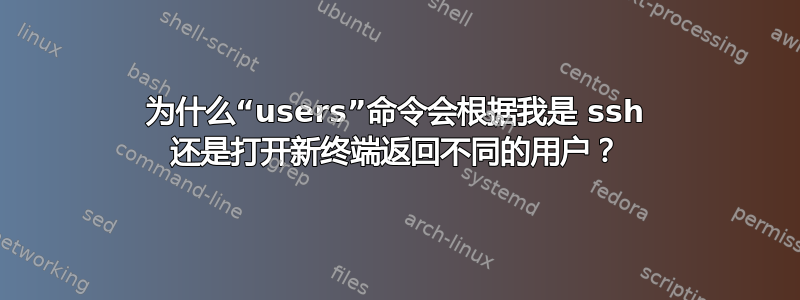 为什么“users”命令会根据我是 ssh 还是打开新终端返回不同的用户？