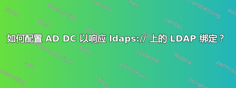 如何配置 AD DC 以响应 ldaps:// 上的 LDAP 绑定？