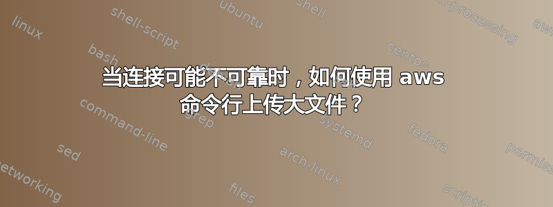 当连接可能不可靠时，如何使用 aws 命令行上传大文件？