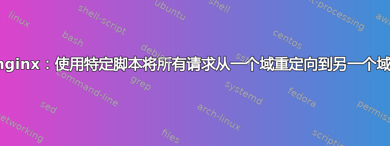 nginx：使用特定脚本将所有请求从一个域重定向到另一个域