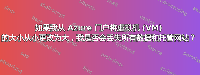 如果我从 Azure 门户将虚拟机 (VM) 的大小从小更改为大，我是否会丢失所有数据和托管网站？