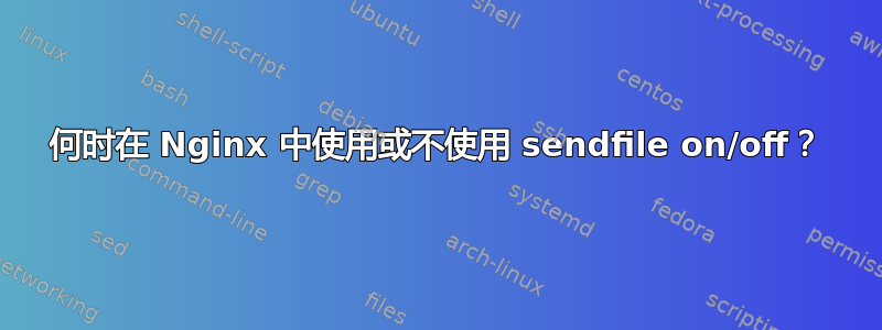 何时在 Nginx 中使用或不使用 sendfile on/off？