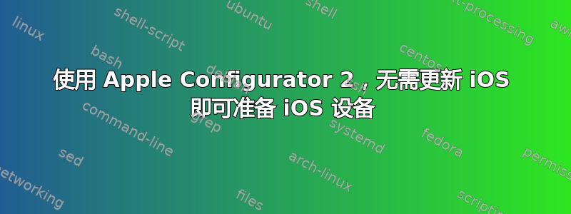 使用 Apple Configurator 2，无需更新 iOS 即可准备 iOS 设备