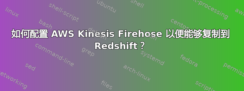 如何配置 AWS Kinesis Firehose 以便能够复制到 Redshift？