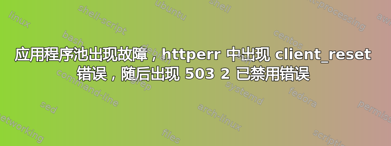 应用程序池出现故障，httperr 中出现 client_reset 错误，随后出现 503 2 已禁用错误