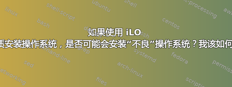 如果使用 iLO 虚拟介质安装操作系统，是否可能会安装“不良”操作系统？我该如何判断？