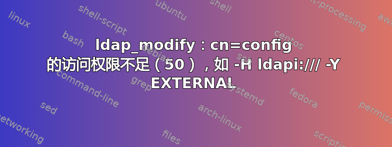 ldap_modify：cn=config 的访问权限不足（50），如 -H ldapi:/// -Y EXTERNAL