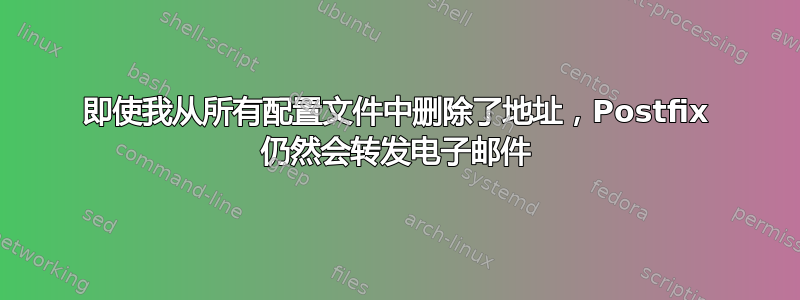 即使我从所有配置文件中删除了地址，Postfix 仍然会转发电子邮件