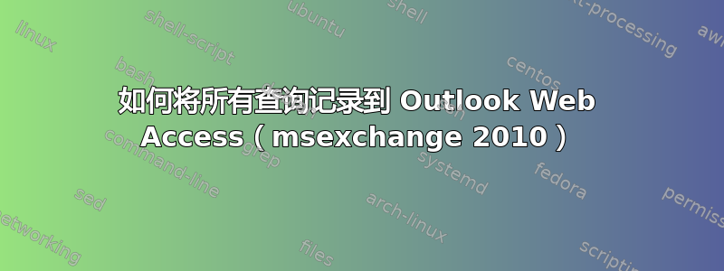 如何将所有查询记录到 Outlook Web Access（msexchange 2010）