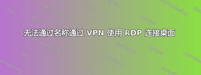 无法通过名称通过 VPN 使用 RDP 连接桌面