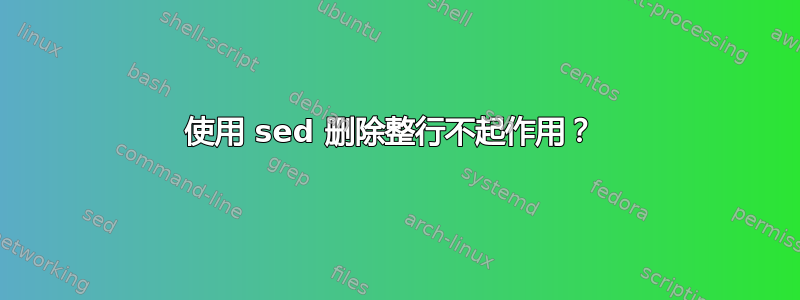 使用 sed 删除整行不起作用？ 