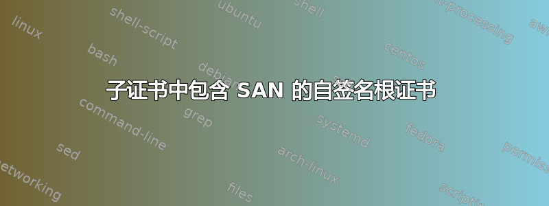 子证书中包含 SAN 的自签名根证书