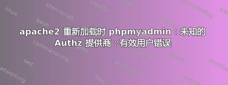 apache2 重新加载时 phpmyadmin：未知的 Authz 提供商：有效用户错误